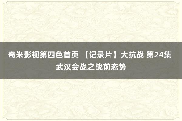 奇米影视第四色首页 【记录片】大抗战 第24集 武汉会战之战前态势