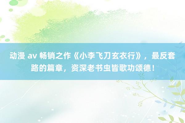 动漫 av 畅销之作《小李飞刀玄衣行》，最反套路的篇章，资深老书虫皆歌功颂德！