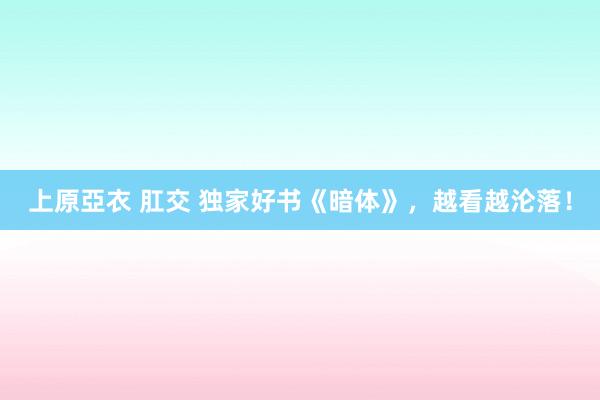 上原亞衣 肛交 独家好书《暗体》，越看越沦落！