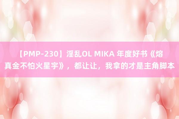 【PMP-230】淫乱OL MIKA 年度好书《熔真金不怕火星宇》，都让让，我拿的才是主角脚本