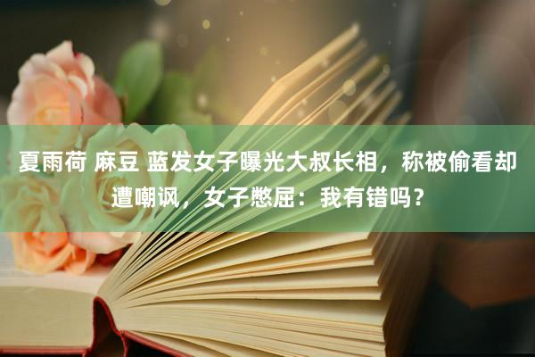 夏雨荷 麻豆 蓝发女子曝光大叔长相，称被偷看却遭嘲讽，女子憋屈：我有错吗？