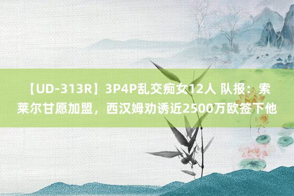 【UD-313R】3P4P乱交痴女12人 队报：索莱尔甘愿加盟，西汉姆劝诱近2500万欧签下他