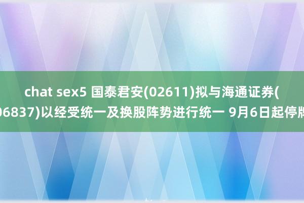 chat sex5 国泰君安(02611)拟与海通证券(06837)以经受统一及换股阵势进行统一 9月6日起停牌