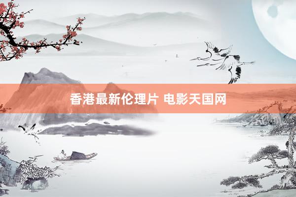 香港最新伦理片 电影天国网