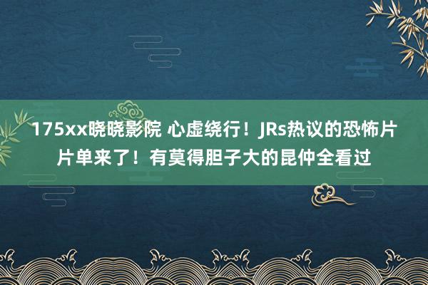 175xx晓晓影院 心虚绕行!JRs热议的恐怖片片单来了!有莫得胆子大的昆仲全看过