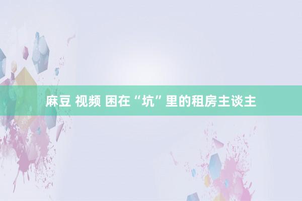 麻豆 视频 困在“坑”里的租房主谈主
