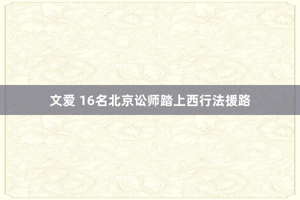 文爱 16名北京讼师踏上西行法援路