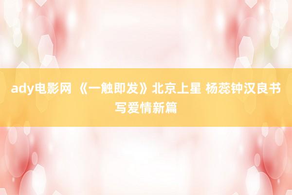 ady电影网 《一触即发》北京上星 杨蕊钟汉良书写爱情新篇