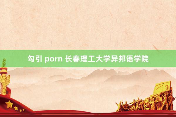 勾引 porn 长春理工大学异邦语学院