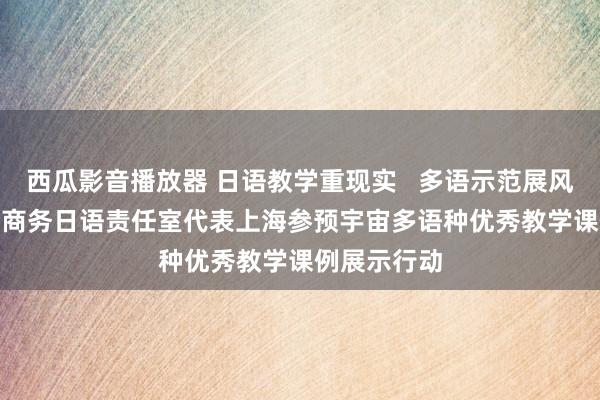 西瓜影音播放器 日语教学重现实   多语示范展风仪  ——王佳商务日语责任室代表上海参预宇宙多语种优秀教学课例展示行动