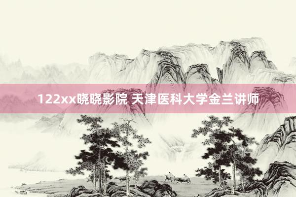 122xx晓晓影院 天津医科大学金兰讲师