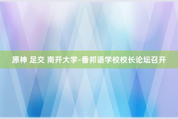 原神 足交 南开大学-番邦语学校校长论坛召开