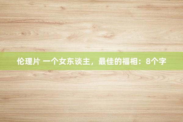 伦理片 一个女东谈主，最佳的福相：8个字