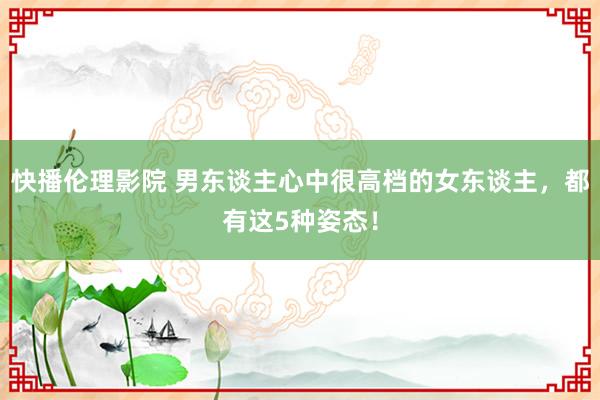 快播伦理影院 男东谈主心中很高档的女东谈主，都有这5种姿态！