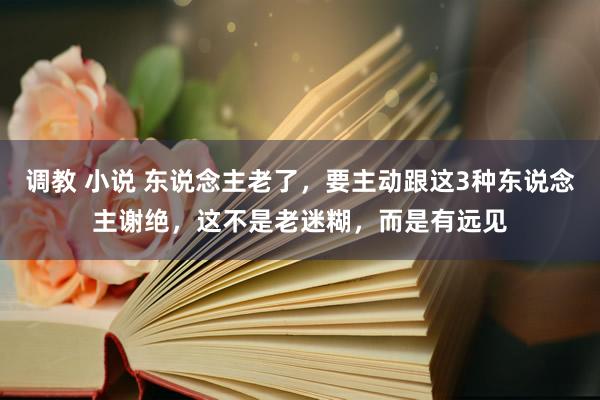 调教 小说 东说念主老了，要主动跟这3种东说念主谢绝，这不是老迷糊，而是有远见