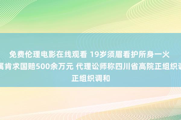 免费伦理电影在线观看 19岁须眉看护所身一火 家属肯求国赔500余万元 代理讼师称四川省高院正组织调和