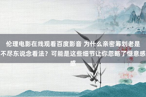 伦理电影在线观看百度影音 为什么亲密筹划老是不尽东说念看法？可能是这些细节让你忽略了惬意感