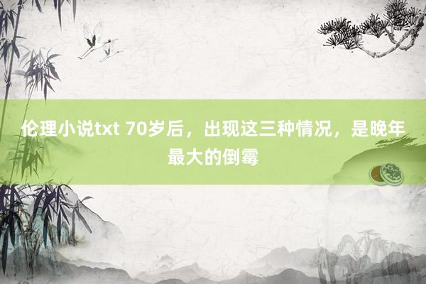 伦理小说txt 70岁后，出现这三种情况，是晚年最大的倒霉
