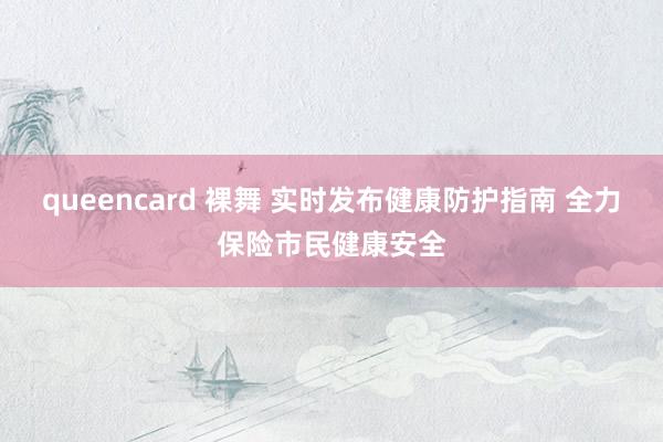 queencard 裸舞 实时发布健康防护指南 全力保险市民健康安全
