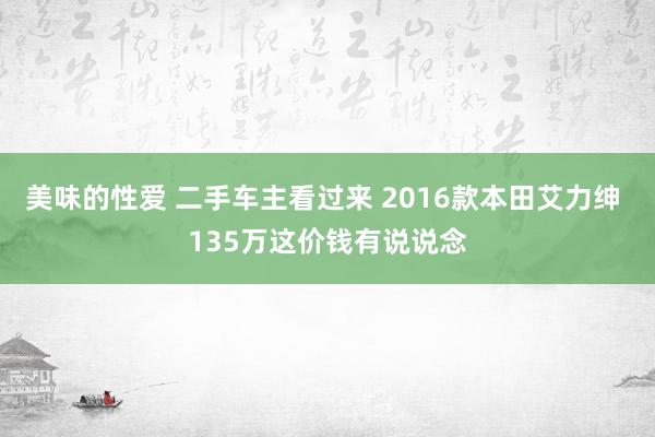 美味的性爱 二手车主看过来 2016款本田艾力绅 135万这价钱有说说念