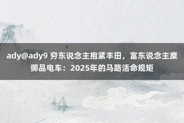 ady@ady9 穷东说念主抱紧丰田，富东说念主糜掷品电车：2025年的马路活命规矩