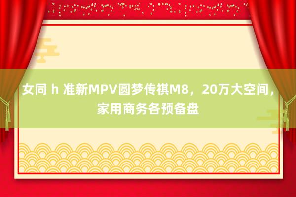 女同 h 准新MPV圆梦传祺M8，20万大空间，家用商务各预备盘