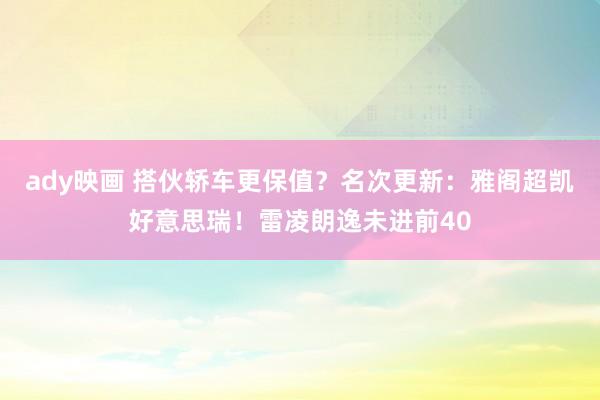 ady映画 搭伙轿车更保值？名次更新：雅阁超凯好意思瑞！雷凌朗逸未进前40