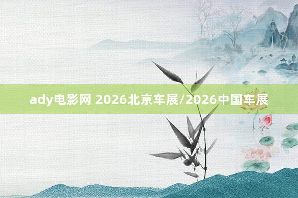 ady电影网 2026北京车展/2026中国车展