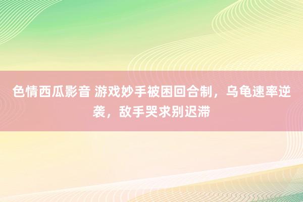 色情西瓜影音 游戏妙手被困回合制，乌龟速率逆袭，敌手哭求别迟滞