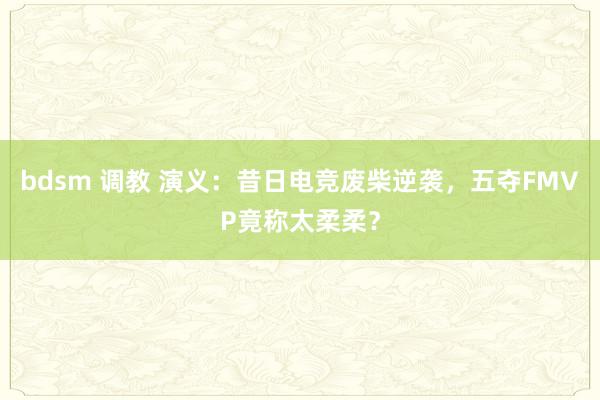 bdsm 调教 演义：昔日电竞废柴逆袭，五夺FMVP竟称太柔柔？