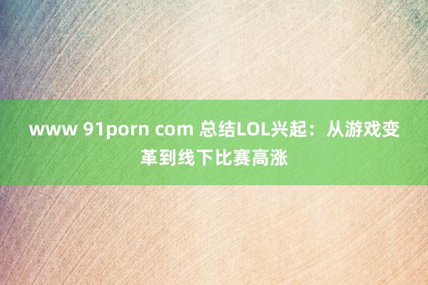 www 91porn com 总结LOL兴起：从游戏变革到线下比赛高涨