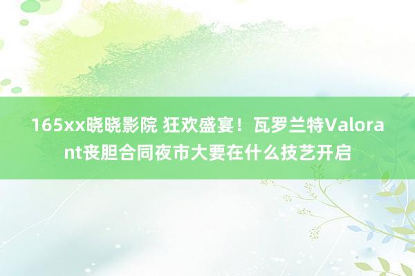 165xx晓晓影院 狂欢盛宴！瓦罗兰特Valorant丧胆合同夜市大要在什么技艺开启