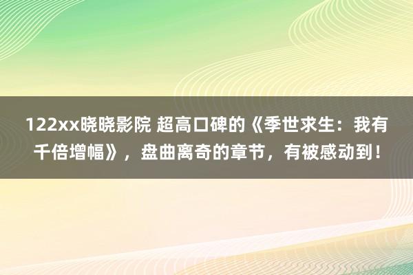 122xx晓晓影院 超高口碑的《季世求生：我有千倍增幅》，盘曲离奇的章节，有被感动到！