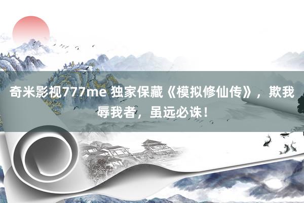 奇米影视777me 独家保藏《模拟修仙传》，欺我辱我者，虽远必诛！