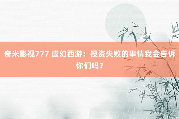 奇米影视777 虚幻西游：投资失败的事情我会告诉你们吗？