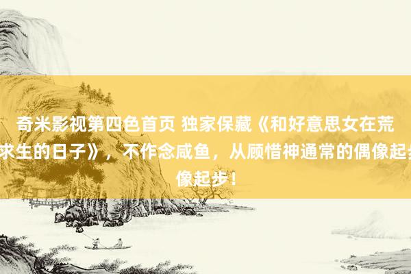 奇米影视第四色首页 独家保藏《和好意思女在荒岛求生的日子》，不作念咸鱼，从顾惜神通常的偶像起步！