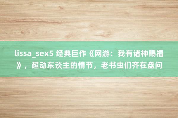 lissa_sex5 经典巨作《网游：我有诸神赐福》，超动东谈主的情节，老书虫们齐在盘问