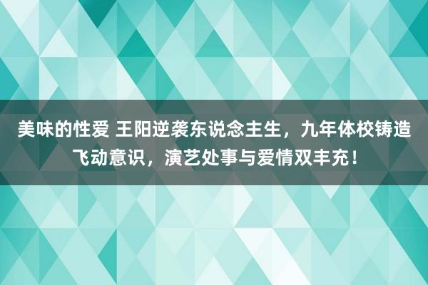 美味的性爱 王阳逆袭东说念主生，九年体校铸造飞动意识，演艺处事与爱情双丰充！