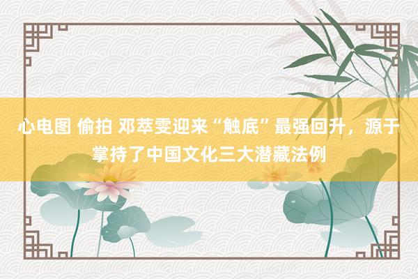 心电图 偷拍 邓萃雯迎来“触底”最强回升，源于掌持了中国文化三大潜藏法例