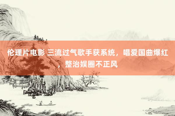伦理片电影 三流过气歌手获系统，唱爱国曲爆红，整治娱圈不正风