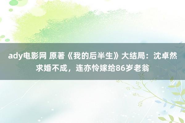 ady电影网 原著《我的后半生》大结局：沈卓然求婚不成，连亦怜嫁给86岁老翁