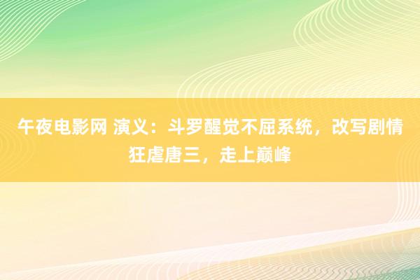 午夜电影网 演义：斗罗醒觉不屈系统，改写剧情狂虐唐三，走上巅峰