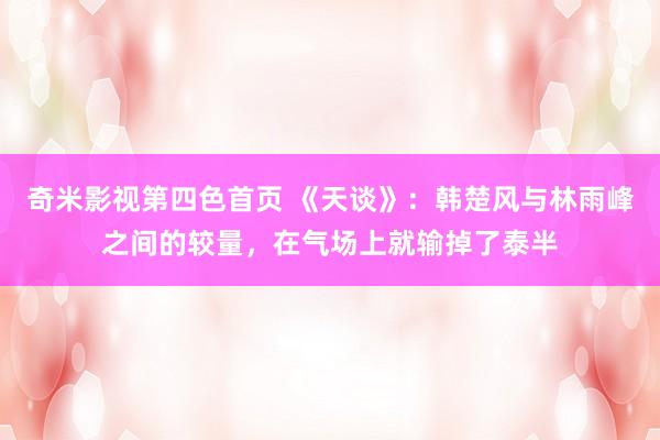 奇米影视第四色首页 《天谈》：韩楚风与林雨峰之间的较量，在气场上就输掉了泰半