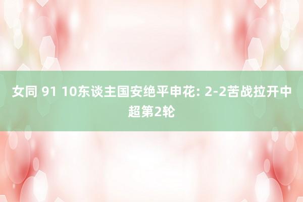 女同 91 10东谈主国安绝平申花: 2-2苦战拉开中超第2轮
