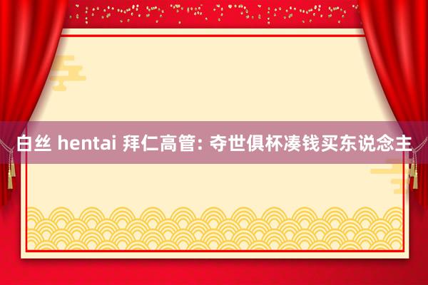 白丝 hentai 拜仁高管: 夺世俱杯凑钱买东说念主
