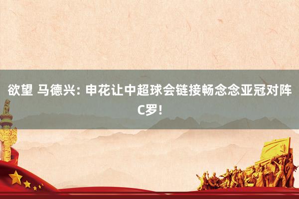 欲望 马德兴: 申花让中超球会链接畅念念亚冠对阵C罗!