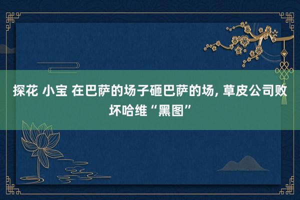 探花 小宝 在巴萨的场子砸巴萨的场, 草皮公司败坏哈维“黑图”