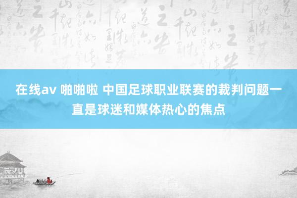 在线av 啪啪啦 中国足球职业联赛的裁判问题一直是球迷和媒体热心的焦点