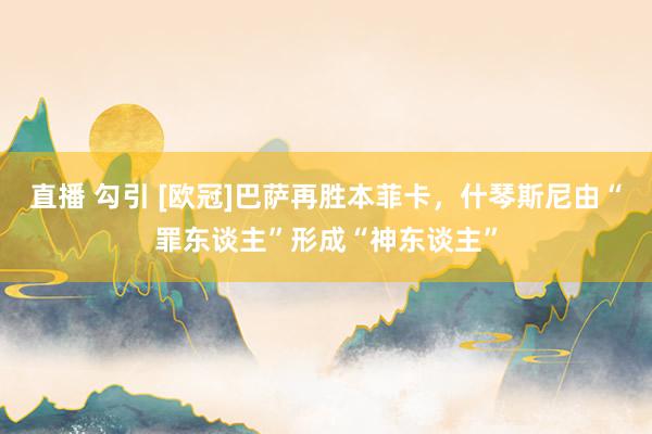 直播 勾引 [欧冠]巴萨再胜本菲卡，什琴斯尼由“罪东谈主”形成“神东谈主”