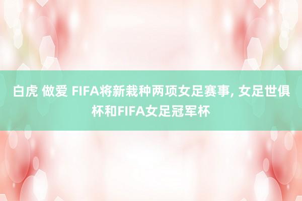 白虎 做爱 FIFA将新栽种两项女足赛事, 女足世俱杯和FIFA女足冠军杯